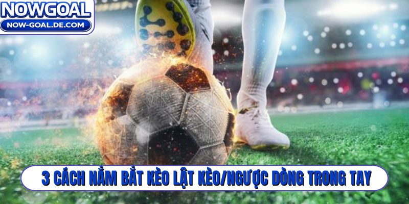 3 cách nắm bắt kèo lật kèo/ngược dòng trong tay